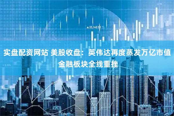 实盘配资网站 美股收盘：英伟达再度蒸发万亿市值 金融板块全线重挫