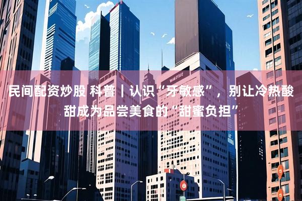 民间配资炒股 科普｜认识“牙敏感”，别让冷热酸甜成为品尝美食的“甜蜜负担”