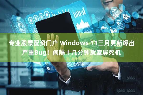 专业股票配资门户 Windows 11三月更新爆出严重Bug！间隔十几分钟就蓝屏死机