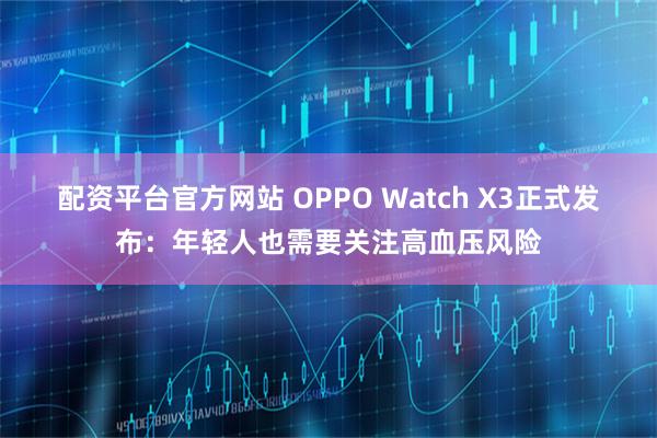 配资平台官方网站 OPPO Watch X3正式发布：年轻人也需要关注高血压风险