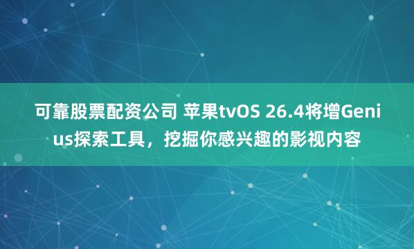 可靠股票配资公司 苹果tvOS 26.4将增Genius探索工具，挖掘你感兴趣的影视内容