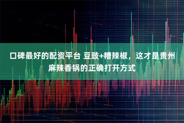 口碑最好的配资平台 豆豉+糟辣椒，这才是贵州麻辣香锅的正确打开方式