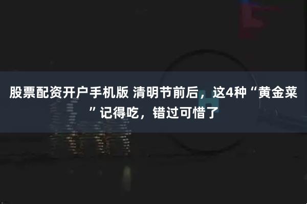 股票配资开户手机版 清明节前后，这4种“黄金菜”记得吃，错过可惜了