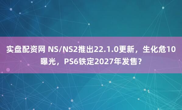 实盘配资网 NS/NS2推出22.1.0更新，生化危10曝光，PS6铁定2027年发售？