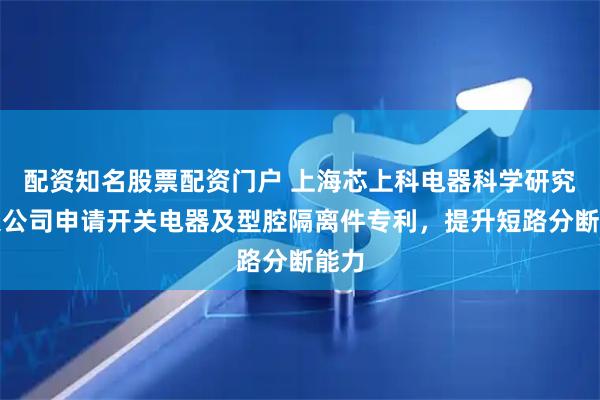 配资知名股票配资门户 上海芯上科电器科学研究有限公司申请开关电器及型腔隔离件专利，提升短路分断能力