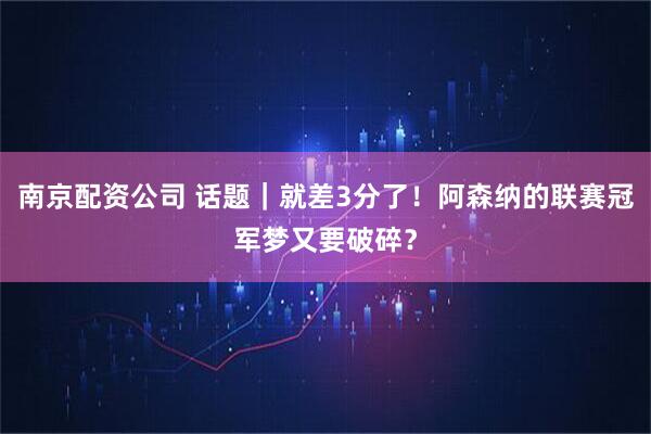 南京配资公司 话题｜就差3分了！阿森纳的联赛冠军梦又要破碎？
