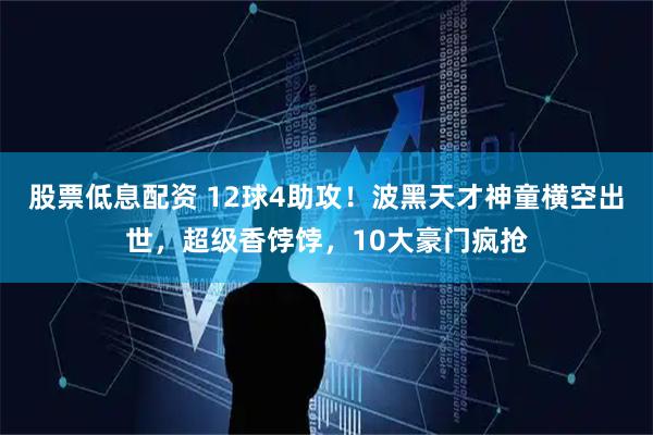 股票低息配资 12球4助攻！波黑天才神童横空出世，超级香饽饽，10大豪门疯抢