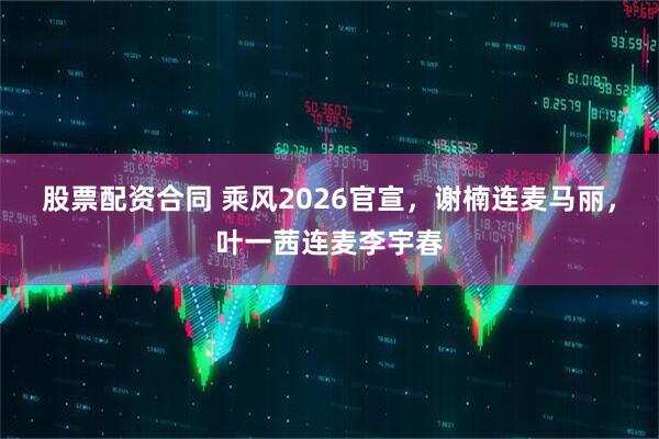 股票配资合同 乘风2026官宣，谢楠连麦马丽，叶一茜连麦李宇春