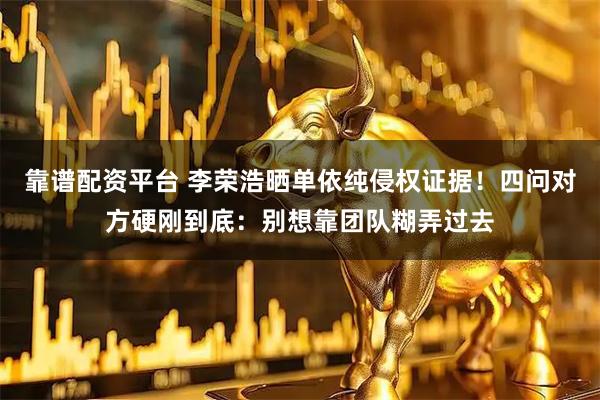 靠谱配资平台 李荣浩晒单依纯侵权证据！四问对方硬刚到底：别想靠团队糊弄过去