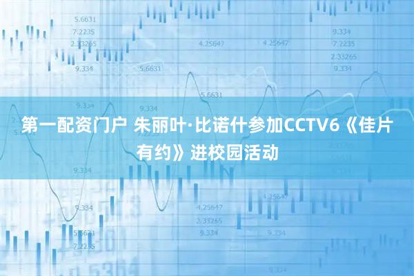 第一配资门户 朱丽叶·比诺什参加CCTV6《佳片有约》进校园活动