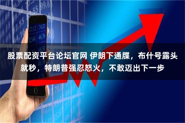 股票配资平台论坛官网 伊朗下通牒，布什号露头就秒，特朗普强忍怒火，不敢迈出下一步