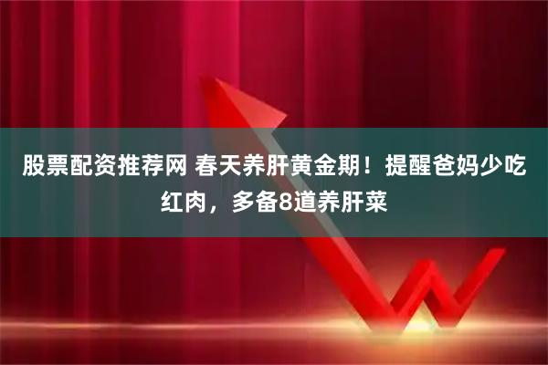 股票配资推荐网 春天养肝黄金期！提醒爸妈少吃红肉，多备8道养肝菜