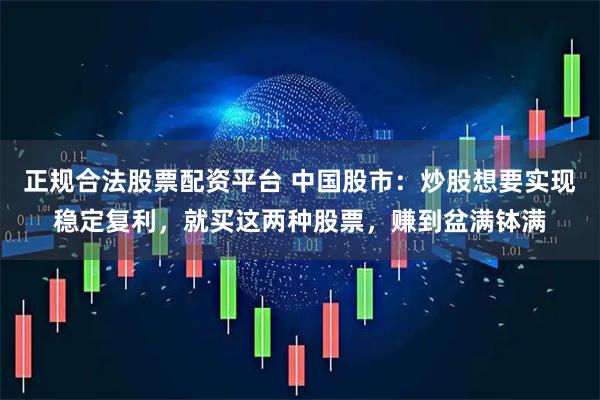 正规合法股票配资平台 中国股市：炒股想要实现稳定复利，就买这两种股票，赚到盆满钵满