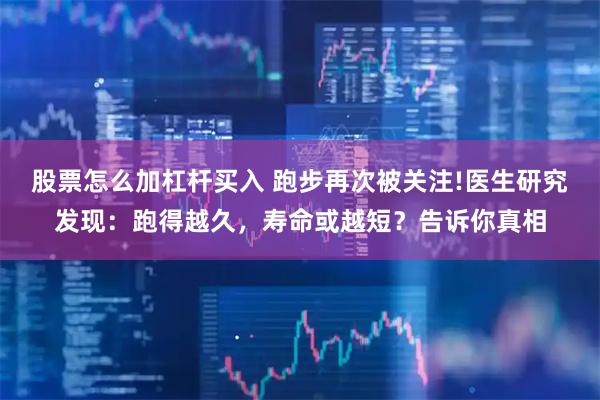股票怎么加杠杆买入 跑步再次被关注!医生研究发现：跑得越久，寿命或越短？告诉你真相