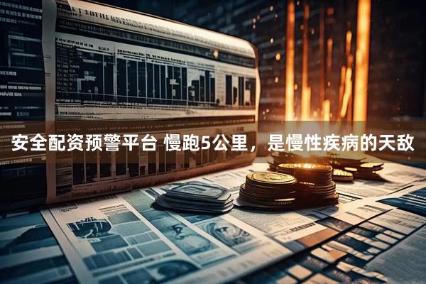 安全配资预警平台 慢跑5公里，是慢性疾病的天敌