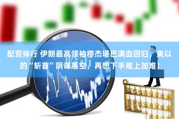 配资排行 伊朗最高领袖穆杰塔巴满血回归，美以的“斩首”阴谋落空，再想下手难上加难！