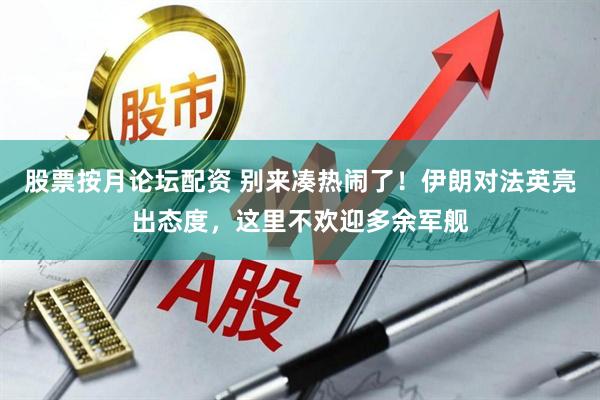 股票按月论坛配资 别来凑热闹了！伊朗对法英亮出态度，这里不欢迎多余军舰