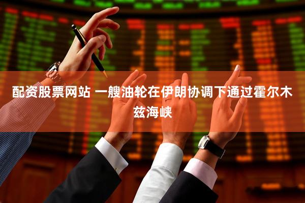 配资股票网站 一艘油轮在伊朗协调下通过霍尔木兹海峡