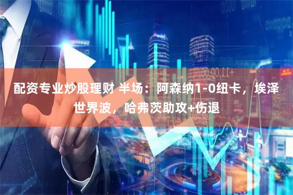 配资专业炒股理财 半场:阿森纳1-0纽卡,埃泽世界波,哈弗茨助攻+伤退