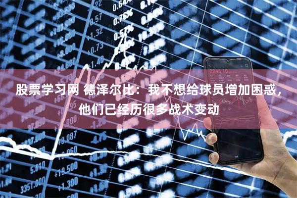 股票学习网 德泽尔比:我不想给球员增加困惑,他们已经历很多战术变动