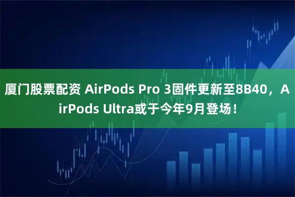 厦门股票配资 AirPods Pro 3固件更新至8B40，AirPods Ultra或于今年9月登场！