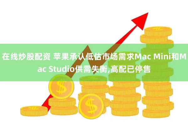在线炒股配资 苹果承认低估市场需求Mac Mini和Mac Studio供需失衡,高配已停售