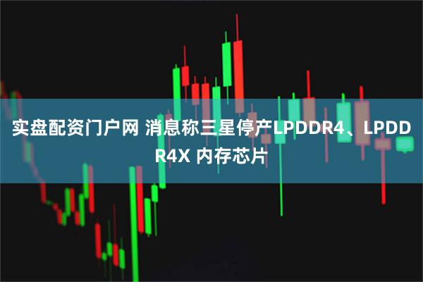 实盘配资门户网 消息称三星停产LPDDR4、LPDDR4X 内存芯片