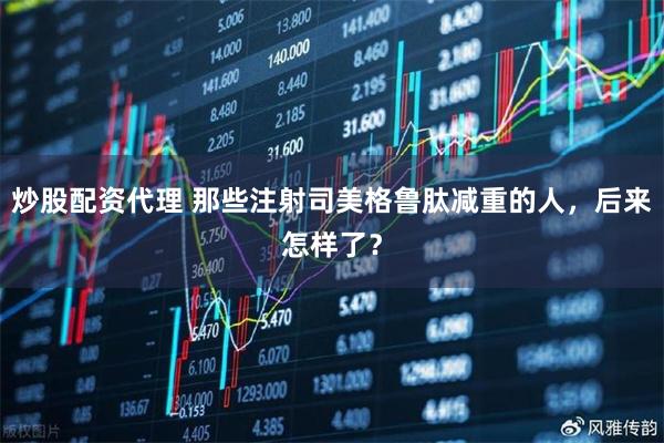 炒股配资代理 那些注射司美格鲁肽减重的人，后来怎样了？