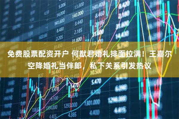 免费股票配资开户 何猷君婚礼排面拉满！王嘉尔空降婚礼当伴郎，私下关系引发热议