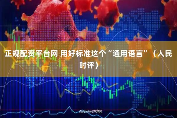 正规配资平台网 用好标准这个“通用语言”（人民时评）