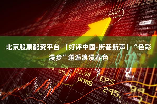 北京股票配资平台 【好评中国·街巷新声】“色彩漫步”邂逅浪漫春色