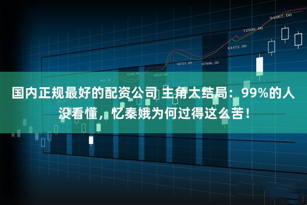 国内正规最好的配资公司 主角大结局：99%的人没看懂，忆秦娥为何过得这么苦！