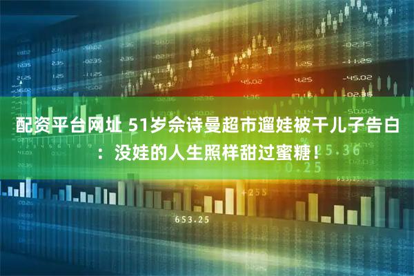 配资平台网址 51岁佘诗曼超市遛娃被干儿子告白：没娃的人生照样甜过蜜糖！