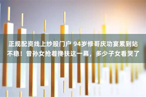 正规配资线上炒股门户 94岁修哥庆功宴累到站不稳!曾孙女抢着搀扶这一幕,多少子女看哭了
