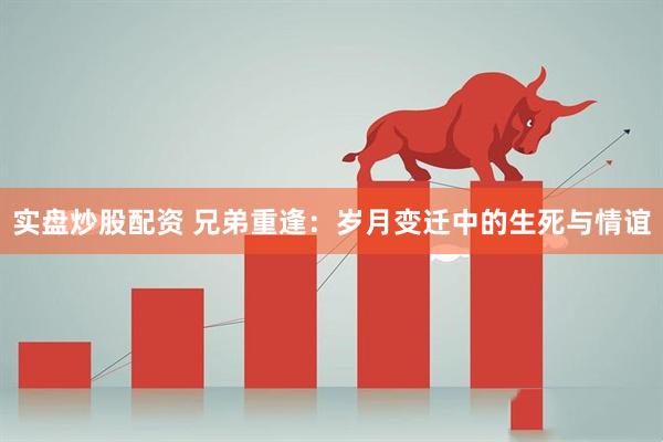 实盘炒股配资 兄弟重逢：岁月变迁中的生死与情谊