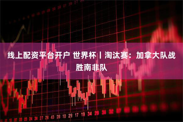 线上配资平台开户 世界杯丨淘汰赛：加拿大队战胜南非队