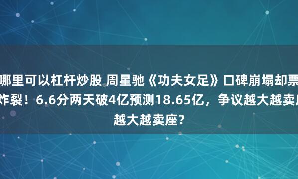 哪里可以杠杆炒股 周星驰《功夫女足》口碑崩塌却票房炸裂！6.6分两天破4亿预测18.65亿，争议越大越卖座？