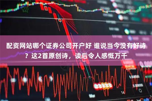 配资网站哪个证券公司开户好 谁说当今没有好诗？这2首原创诗，读后令人感慨万千
