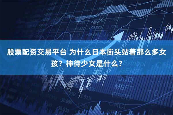 股票配资交易平台 为什么日本街头站着那么多女孩？神待少女是什么？