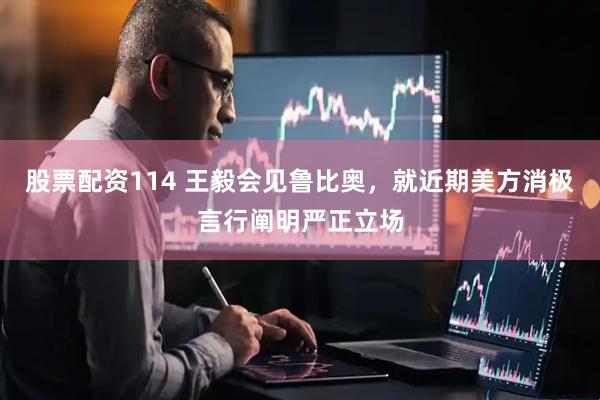 股票配资114 王毅会见鲁比奥，就近期美方消极言行阐明严正立场