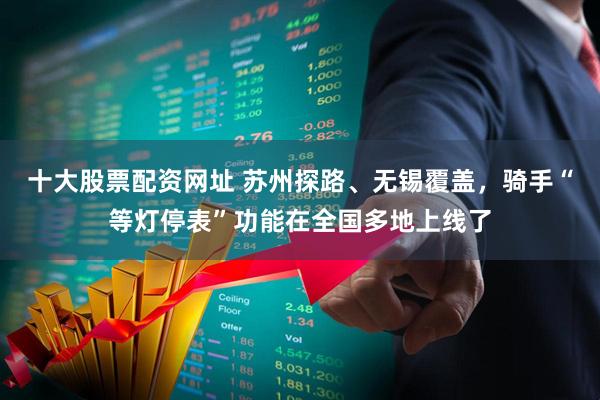 十大股票配资网址 苏州探路、无锡覆盖，骑手“等灯停表”功能在全国多地上线了