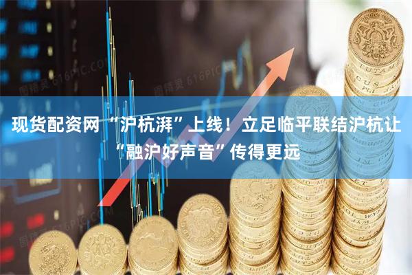 现货配资网 “沪杭湃”上线！立足临平联结沪杭让“融沪好声音”传得更远