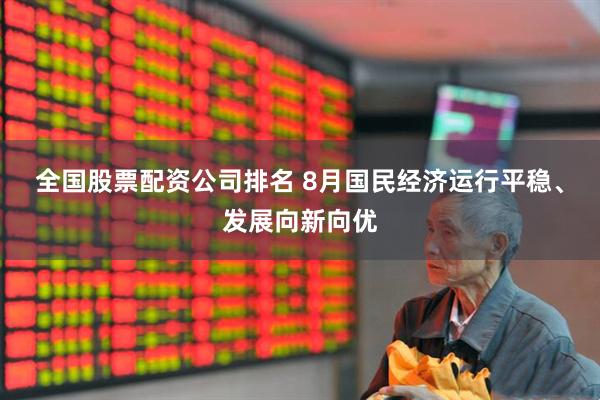全国股票配资公司排名 8月国民经济运行平稳、发展向新向优