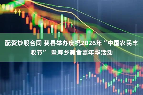 配资炒股合同 我县举办庆祝2026年“中国农民丰收节”  暨寿乡美食嘉年华活动