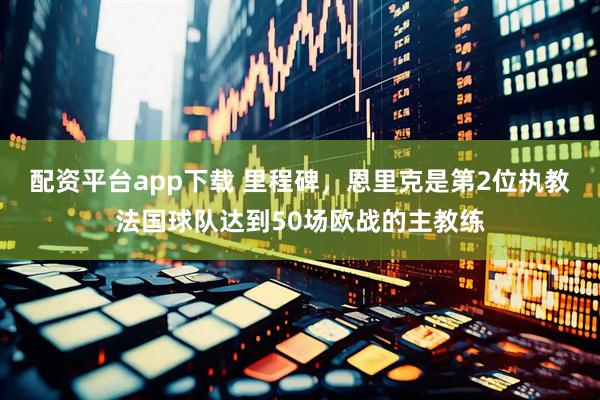 配资平台app下载 里程碑，恩里克是第2位执教法国球队达到50场欧战的主教练