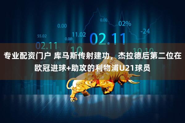 专业配资门户 库马斯传射建功，杰拉德后第二位在欧冠进球+助攻的利物浦U21球员