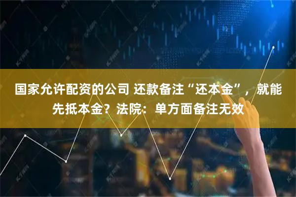 国家允许配资的公司 还款备注“还本金”，就能先抵本金？法院：单方面备注无效
